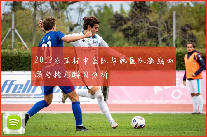2013东亚杯中国队与韩国队激战回顾与精彩瞬间分析