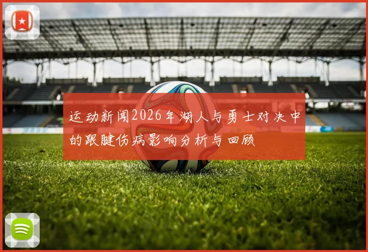 运动新闻2026年湖人与勇士对决中的跟腱伤病影响分析与回顾