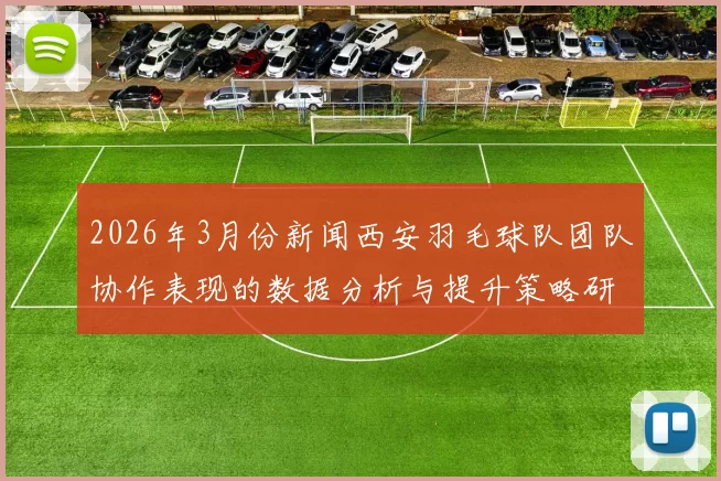 2026年3月份新闻西安羽毛球队团队协作表现的数据分析与提升策略研究
