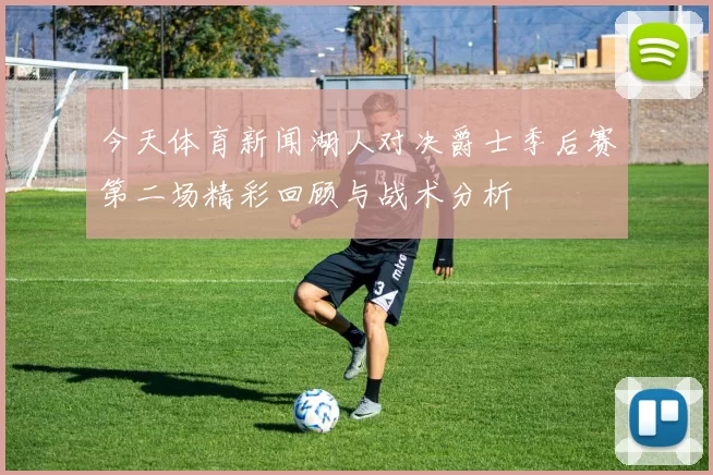 今天体育新闻湖人对决爵士季后赛第二场精彩回顾与战术分析