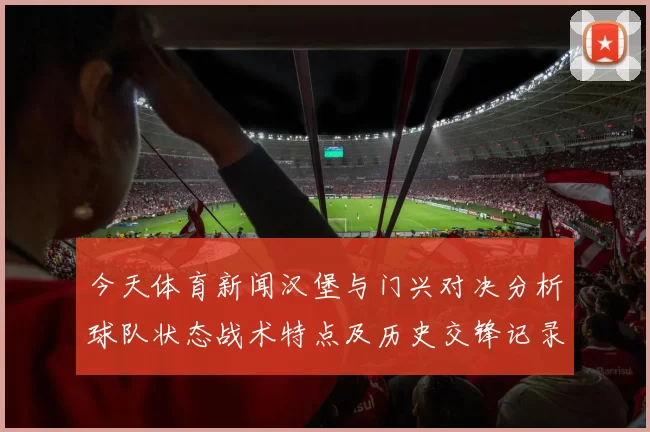 今天体育新闻汉堡与门兴对决分析球队状态战术特点及历史交锋记录探讨