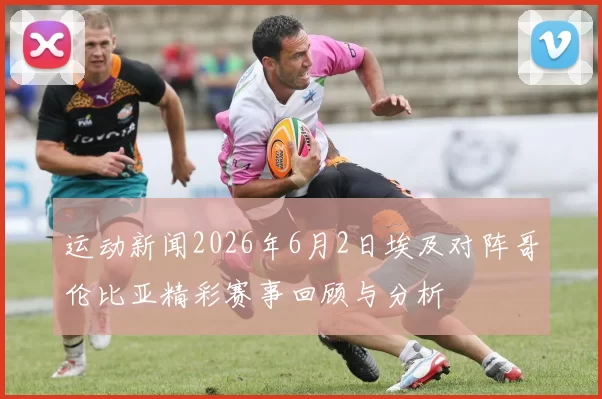 运动新闻2026年6月2日埃及对阵哥伦比亚精彩赛事回顾与分析