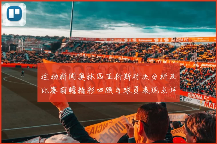 运动新闻奥林匹亚科斯对决分析及比赛前瞻精彩回顾与球员表现点评