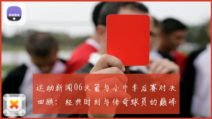 运动新闻06火箭与小牛季后赛对决回顾：经典时刻与传奇球员的巅峰对抗