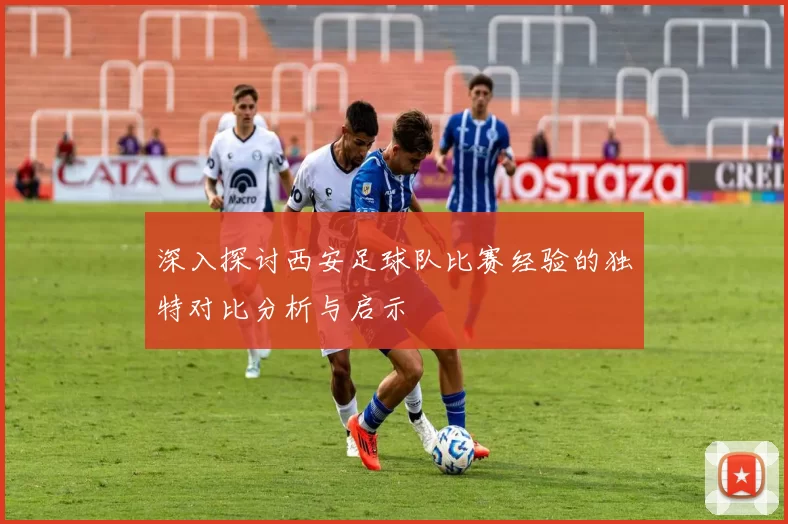 深入探讨西安足球队比赛经验的独特对比分析与启示