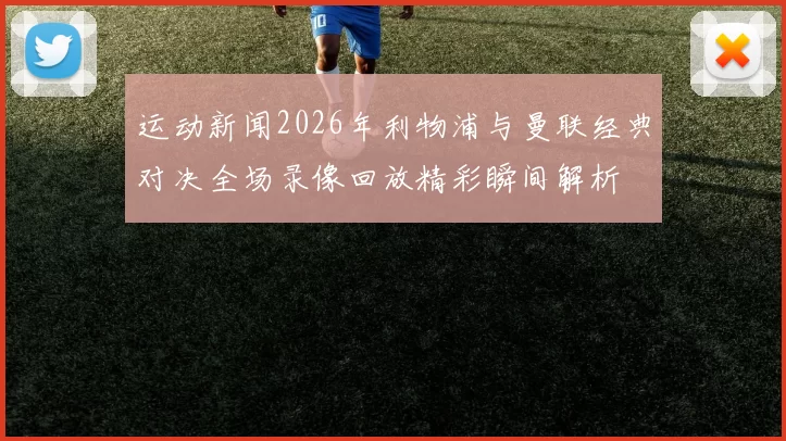 运动新闻2026年利物浦与曼联经典对决全场录像回放精彩瞬间解析