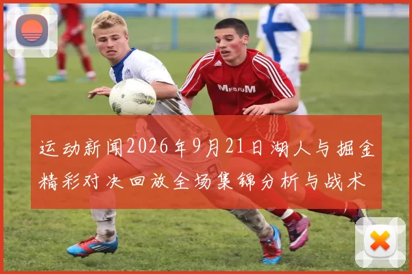 运动新闻2026年9月21日湖人与掘金精彩对决回放全场集锦分析与战术解读